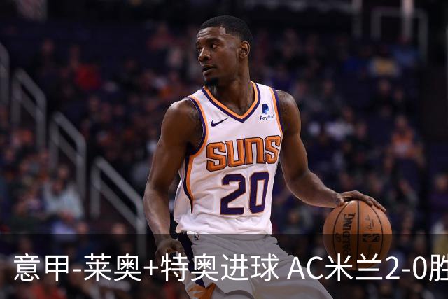 意甲-莱奥+特奥进球 AC米兰2-0胜强敌夺5连胜领跑