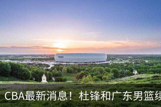 CBA最新消息！杜锋和广东男篮续约四年，浙江官宣续约法莱卡斯，郭艾伦续约遇阻