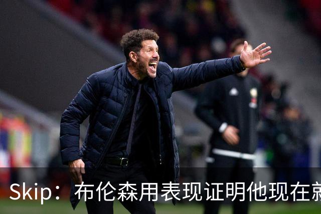 Skip：布伦森用表现证明他现在就是NBA最出色的球员 而非亚历山大